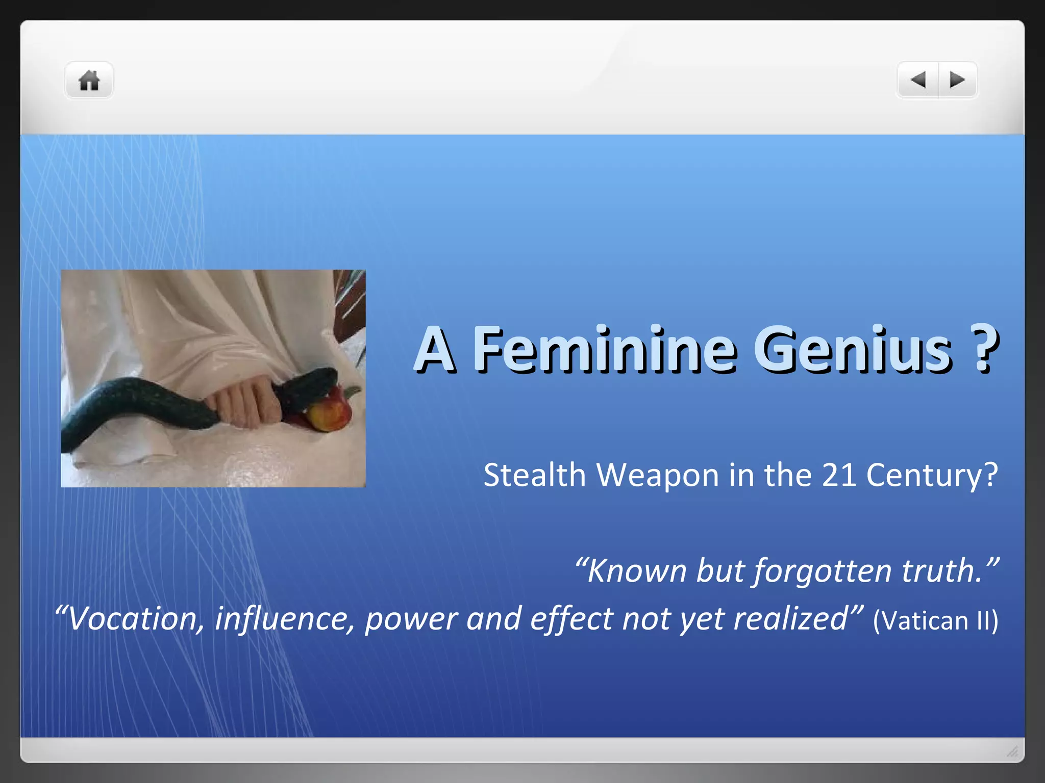 A Feminine Genius ?A Feminine Genius ?
Stealth Weapon in the 21 Century?
“Known but forgotten truth.”
“Vocation, influence, power and effect not yet realized” (Vatican II)
 
