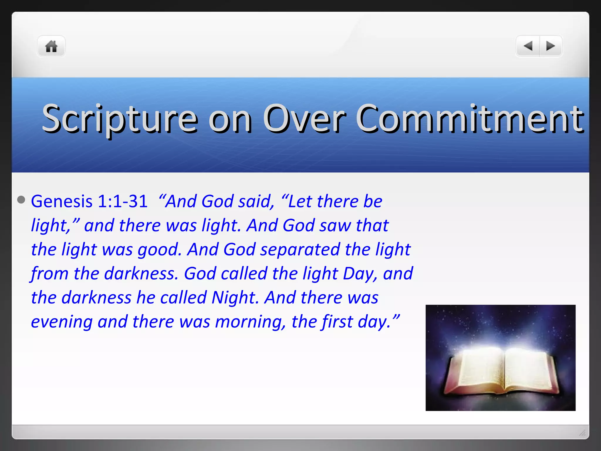 Genesis 1:1-31 “And God said, “Let there be
light,” and there was light. And God saw that
the light was good. And God separated the light
from the darkness. God called the light Day, and
the darkness he called Night. And there was
evening and there was morning, the first day.”
Scripture on Over CommitmentScripture on Over Commitment
 