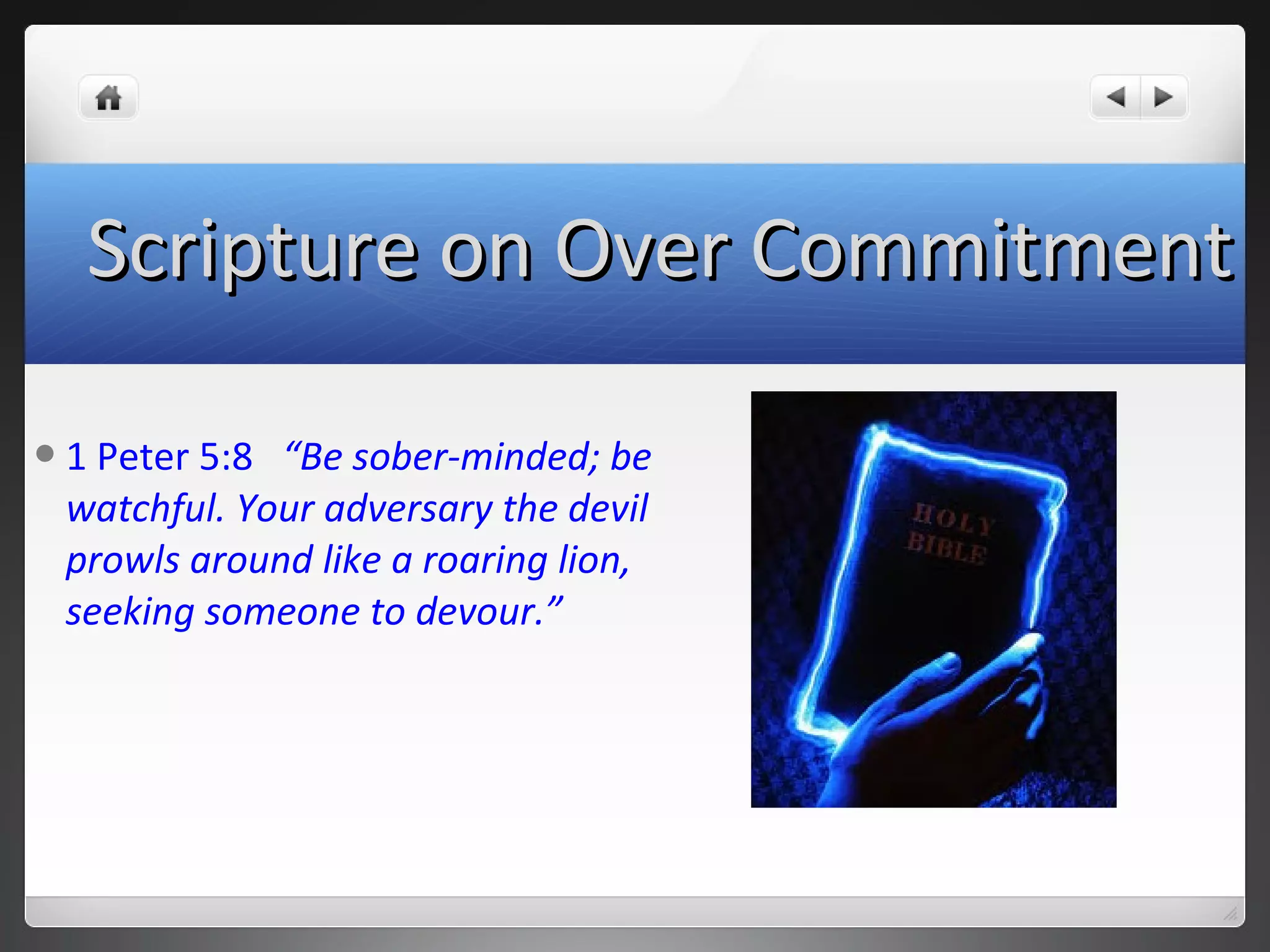 1 Peter 5:8 “Be sober-minded; be
watchful. Your adversary the devil
prowls around like a roaring lion,
seeking someone to devour.”
Scripture on Over CommitmentScripture on Over Commitment
 