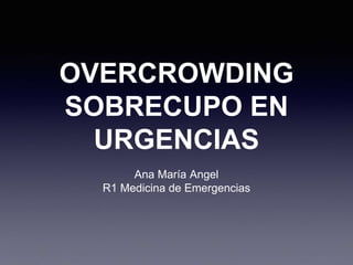 OVERCROWDING
SOBRECUPO EN
URGENCIAS
Ana María Angel
R1 Medicina de Emergencias
 