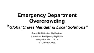 Emergency Department
Overcrowding
“Global Crises Mandating Local Solutions”
Datuk Dr Mahathar Abd Wahab
Consultant Emergency Physician
Hospital Kuala Lumpur
27 January 2023
 