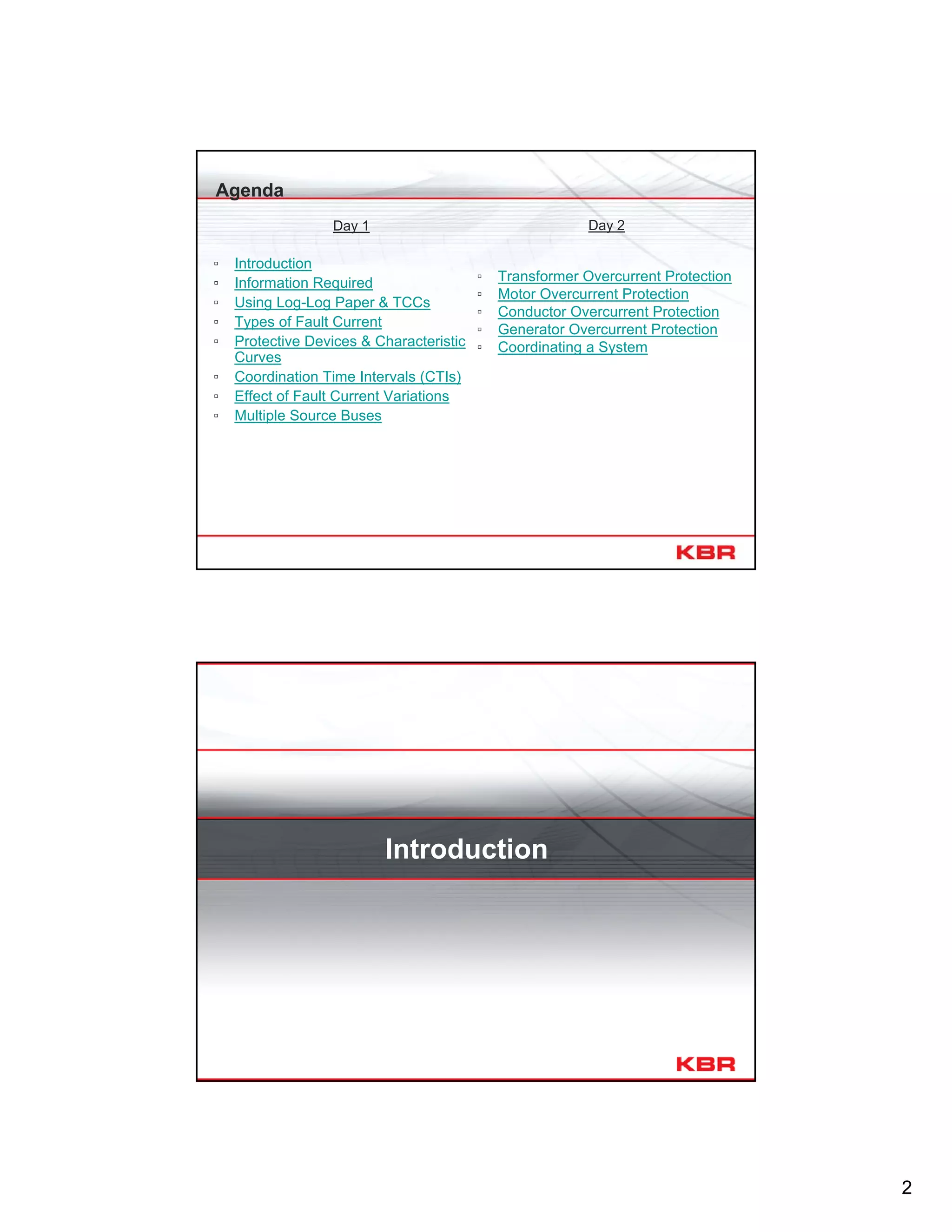 2
Day 1
▫ Introduction
▫ Information Required
▫ Using Log-Log Paper & TCCs
▫ Types of Fault Current
▫ Protective Devices & Characteristic
Curves
▫ Coordination Time Intervals (CTIs)
▫ Effect of Fault Current Variations
▫ Multiple Source Buses
Day 2
▫ Transformer Overcurrent Protection
▫ Motor Overcurrent Protection
▫ Conductor Overcurrent Protection
▫ Generator Overcurrent Protection
▫ Coordinating a System
Agenda
Introduction
 