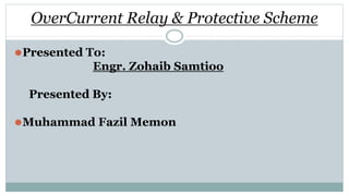OverCurrent Relay & Protective Scheme
⚫Presented To:
Engr. Zohaib Samtioo
Presented By:
⚫Muhammad Fazil Memon
 
