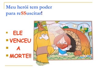 Meu herói tem poder
para reSSuscitar!
ELE
VENCEU
A
MORTE!!