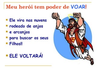 Meu herói tem poder de VOAR!
Ele vira nas nuvens
rodeado de anjos
e arcanjos
para buscar os seus
Filhos!!
ELE VOLTARÁ!