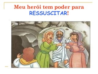 Meu herói tem poder para
RESSUSCITAR!