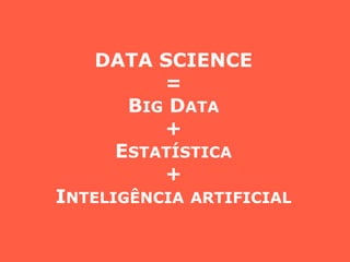 DATA SCIENCE
=
BIG DATA
+
ESTATÍSTICA
+
INTELIGÊNCIA ARTIFICIAL
 