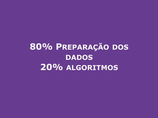 80% PREPARAÇÃO DOS
DADOS
20% ALGORITMOS
 