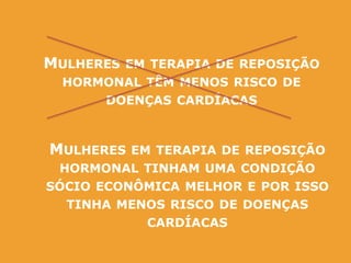MULHERES EM TERAPIA DE REPOSIÇÃO
HORMONAL TÊM MENOS RISCO DE
DOENÇAS CARDÍACAS
MULHERES EM TERAPIA DE REPOSIÇÃO
HORMONAL TINHAM UMA CONDIÇÃO
SÓCIO ECONÔMICA MELHOR E POR ISSO
TINHA MENOS RISCO DE DOENÇAS
CARDÍACAS
 