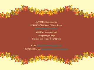 AUTORIA: Desconhecida FORMATAÇÃO: Mima (Wilma) Badan [email_address] MÚSICA: A moment lost Interpretação: Enya (Repasse com os devidos créditos) BLOG:  www.mimabadan.blogspot.com OUTROS PPSs em:  www.slideshare.net/mimabadan 