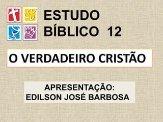 APRESENTAÇÃO:
EDILSON JOSÉ BARBOSA
O VERDADEIRO CRISTÃO
ESTUDO
BÍBLICO 12
 