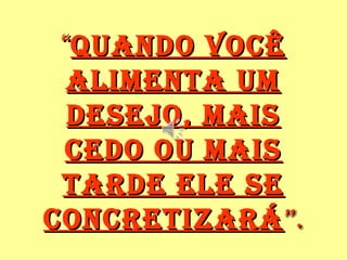 ““Quando vocêQuando você
alimenta umalimenta um
desejo, maisdesejo, mais
cedo ou maiscedo ou mais
tarde ele setarde ele se
concretizaráconcretizará”.”.
 