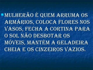  Mulherão é queM arruMa osMulherão é queM arruMa os
arMários, coloca flores nosarMários, coloca flores nos
vasos, fecha a cortina paravasos, fecha a cortina para
o sol não desbotar oso sol não desbotar os
Móveis, MantéM a geladeiraMóveis, MantéM a geladeira
cheia e os cinzeiros vazios.cheia e os cinzeiros vazios.
 
