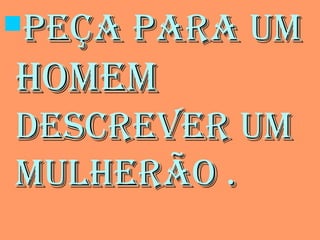 Peça Para umPeça Para um
homemhomem
descrever umdescrever um
mulherão .mulherão .
 