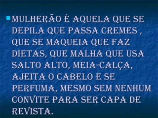  Mulherão é aquela que seMulherão é aquela que se
depila que passa creMes ,depila que passa creMes ,
que se Maqueia que fazque se Maqueia que faz
dietas, que Malha que usadietas, que Malha que usa
salto alto, Meia-calça,salto alto, Meia-calça,
ajeita o cabelo e seajeita o cabelo e se
perfuMa, MesMo seM nenhuMperfuMa, MesMo seM nenhuM
convite para ser capa deconvite para ser capa de
revista.revista.
 