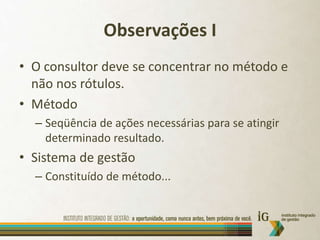 Observações IO consultor deve se concentrar no método e não nos rótulos.MétodoSeqüência de ações necessárias para se atingir determinado resultado.Sistema de gestãoConstituído de método...