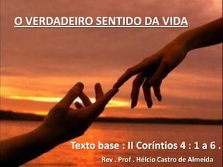 O VERDADEIRO SENTIDO DA VIDA




         Texto base : II Coríntios 4 : 1 a 6 .
                Rev . Prof . Hélcio Castro de Almeida
 