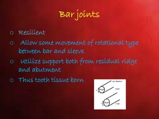 Bar joints
o Resilient
o Allow some movement of rotational type
between bar and sleeve.
o Utilize support both from residual ridge
and abutment
o Thus tooth tissue born
 