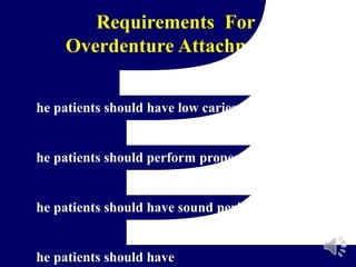 Requirements For
Overdenture Attachments
he patients should have low caries index
he patients should perform proper home care
he patients should have sound periodontal health
he patients should have
 