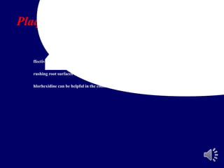 Plaque control of the abutment teeth
ffective plaque control by the patient
rushing root surfaces to be part of the normal oral hygiene program
hlorhexidine can be helpful in the control of plaque
 