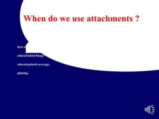 here additional retention is needed.
educed labial flange.
educed palatal coverage.
plinting.
When do we use attachments ?
 