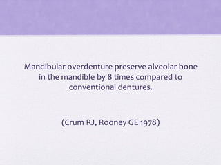 Mandibular overdenture preserve alveolar bone
in the mandible by 8 times compared to
conventional dentures.
(Crum RJ, Rooney GE 1978)
 