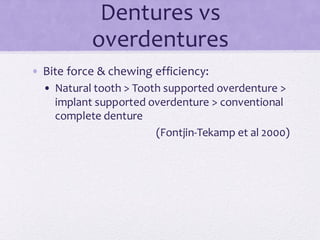 Dentures vs
overdentures
• Bite force & chewing efficiency:
• Natural tooth > Tooth supported overdenture >
implant supported overdenture > conventional
complete denture
(Fontjin-Tekamp et al 2000)
 
