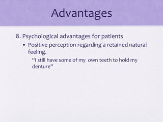 Advantages
8. Psychological advantages for patients
• Positive perception regarding a retained natural
feeling.
“I still have some of my own teeth to hold my
denture”
 
