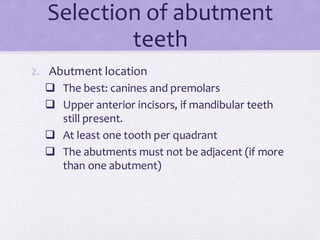 Selection of abutment
teeth
2. Abutment location
❑ The best: canines and premolars
❑ Upper anterior incisors, if mandibular teeth
still present.
❑ At least one tooth per quadrant
❑ The abutments must not be adjacent (if more
than one abutment)
 
