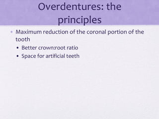 Overdentures: the
principles
• Maximum reduction of the coronal portion of the
tooth
• Better crown:root ratio
• Space for artificial teeth
 