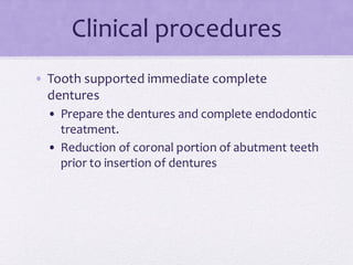Clinical procedures
• Tooth supported immediate complete
dentures
• Prepare the dentures and complete endodontic
treatment.
• Reduction of coronal portion of abutment teeth
prior to insertion of dentures
 