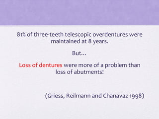 81% of three-teeth telescopic overdentures were
maintained at 8 years.
But…
Loss of dentures were more of a problem than
loss of abutments!
(Griess, Reilmann and Chanavaz 1998)
 