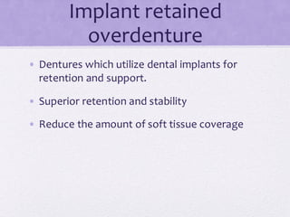 Implant retained
overdenture
• Dentures which utilize dental implants for
retention and support.
• Superior retention and stability
• Reduce the amount of soft tissue coverage
 