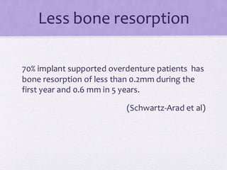 Less bone resorption
70% implant supported overdenture patients has
bone resorption of less than 0.2mm during the
first year and 0.6 mm in 5 years.
(Schwartz-Arad et al)
 