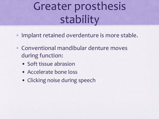 Greater prosthesis
stability
• Implant retained overdenture is more stable.
• Conventional mandibular denture moves
during function:
• Soft tissue abrasion
• Accelerate bone loss
• Clicking noise during speech
 