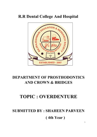 1
R.R Dental College And Hospital
DEPARTMENT OF PROSTHODONTICS
AND CROWN & BRIDGES
TOPIC : OVERDENTURE
SUBMITTED BY : SHAHEEN PARVEEN
( 4th Year )
 