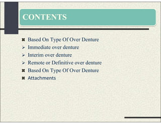 CONTENTS
Based On Type Of Over Denture
 Immediate over denture
 Interim over denture
 Remote or Definitive over denture
Based On Type Of Over Denture
Attachments
 