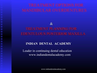 TREATMENT OPTIONS FOR
MANDIBULAR OVERDENTURES
&&
TREATMENT PLANNING FORTREATMENT PLANNING FOR
EDENTULOUS POSTERIOR MAXILLAEDENTULOUS POSTERIOR MAXILLA
INDIAN DENTAL ACADEMY
Leader in continuing dental education
www.indiandentalacademy.com
www.indiandentalacademy.com
 