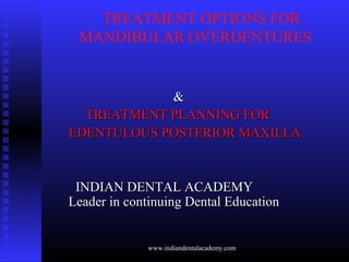 TREATMENT OPTIONS FOR
MANDIBULAR OVERDENTURES
&&
TREATMENT PLANNING FORTREATMENT PLANNING FOR
EDENTULOUS POSTERIOR MAXILLAEDENTULOUS POSTERIOR MAXILLA
INDIAN DENTAL ACADEMYINDIAN DENTAL ACADEMY
Leader in continuing Dental EducationLeader in continuing Dental Education
www.indiandentalacademy.com
 
