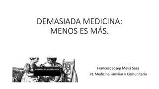 DEMASIADA MEDICINA:
MENOS ES MÁS.
Francesc Josep Meliá Sáez
R1 Medicina Familiar y Comunitaria
 