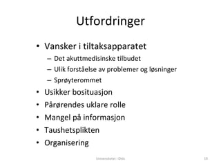 Utfordringer Vansker i tiltaksapparatet Det akuttmedisinske tilbudet Ulik forståelse av problemer og løsninger Sprøyterommet Usikker bosituasjon Pårørendes uklare rolle Mangel på informasjon Taushetsplikten Organisering Universitetet i Oslo 