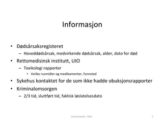 Informasjon Dødsårsaksregisteret Hoveddødsårsak, medvirkende dødsårsak, alder, dato for død Rettsmedisinsk institutt, UIO Toxikologi rapporter Hvilke rusmidler og medikamenter, funnsted Sykehus kontaktet for de som ikke hadde obuksjonsrapporter Kriminalomsorgen 2/3 tid, sluttført tid, faktisk løslatelsesdato Universitetet i Oslo 
