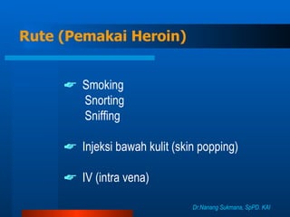 Rute (Pemakai Heroin)    Smoking Snorting Sniffing    Injeksi bawah kulit (skin popping)    IV (intra vena) Dr.Nanang Sukmana, SpPD. KAI 