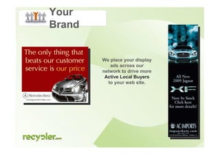 Your
Brand


        We place your display
           ads across our
        network to drive more
         Active Local Buyers
          to your web site.
 