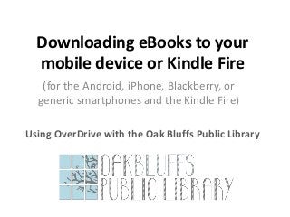 Downloading eBooks to your
mobile device or Kindle Fire
(for the Android, iPhone, Blackberry, or
generic smartphones and the Kindle Fire)
Using OverDrive with the Oak Bluffs Public Library

 