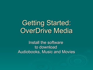 Getting Started: OverDrive Media Install the software  to download  Audiobooks, Music and Movies 