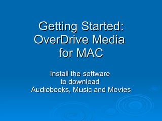 Getting Started: OverDrive Media  for MAC Install the software  to download  Audiobooks, Music and Movies 