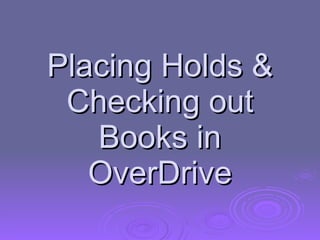 Placing Holds &
 Checking out
   Books in
   OverDrive
 