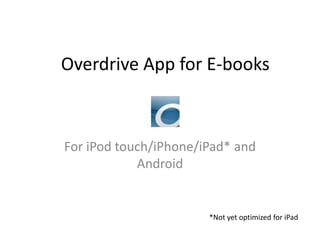 Overdrive App for E-books For iPod touch/iPhone/iPad* and Android *Not yet optimized for iPad 