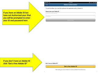 If you have an Adobe ID but
have not Authorized your iPad
you will be prompted to enter
your ID and password here
If you don’t have an Adobe ID
click “Get a free Adobe ID”
 